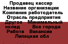 Продавец-кассир › Название организации ­ Компания-работодатель › Отрасль предприятия ­ Другое › Минимальный оклад ­ 1 - Все города Работа » Вакансии   . Липецкая обл.